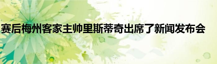 赛后梅州客家主帅里斯蒂奇出席了新闻发布会