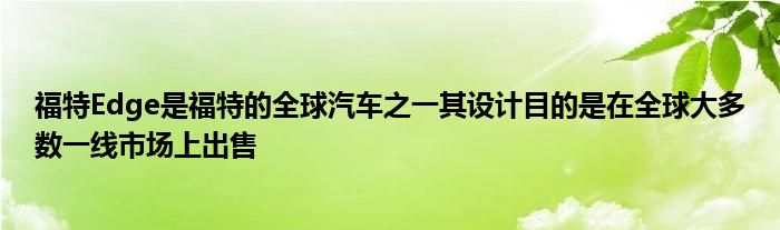 福特Edge是福特的全球汽车之一其设计目的是在全球大多数一线市场上出售