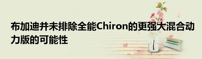 布加迪并未排除全能Chiron的更强大混合动力版的可能性