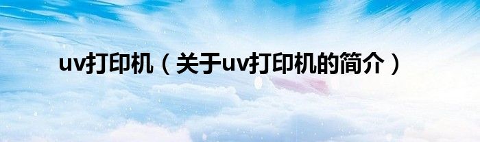 uv打印机（关于uv打印机的简介）