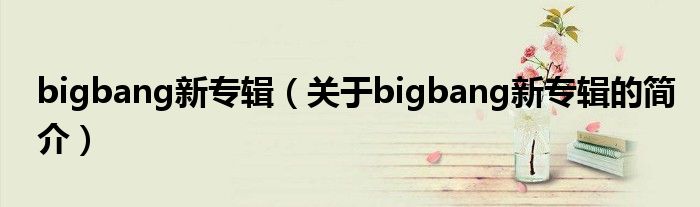 bigbang新专辑（关于bigbang新专辑的简介）