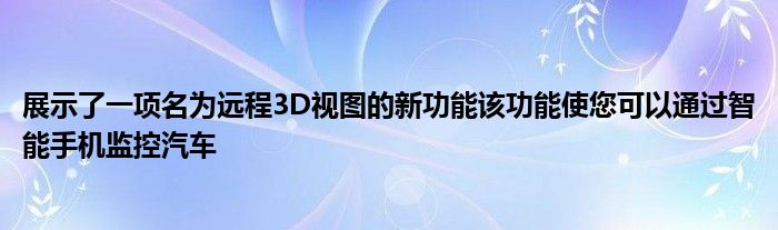 展示了一项名为远程3D视图的新功能该功能使您可以通过智能手机监控汽车