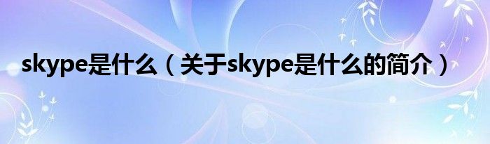 skype是什么（关于skype是什么的简介）