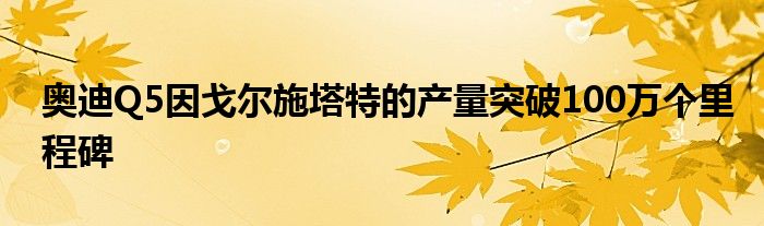 奥迪Q5因戈尔施塔特的产量突破100万个里程碑