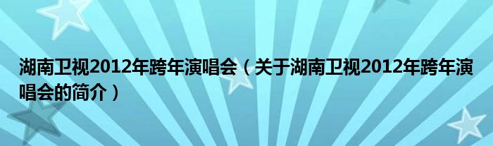 湖南卫视2012年跨年演唱会（关于湖南卫视2012年跨年演唱会的简介）
