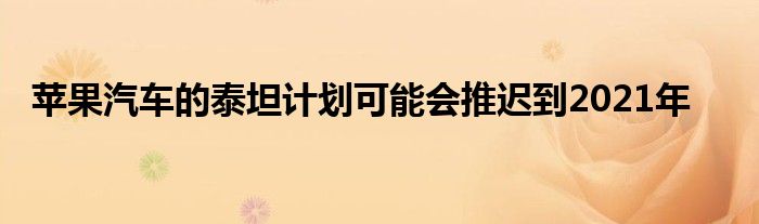 苹果汽车的泰坦计划可能会推迟到2021年