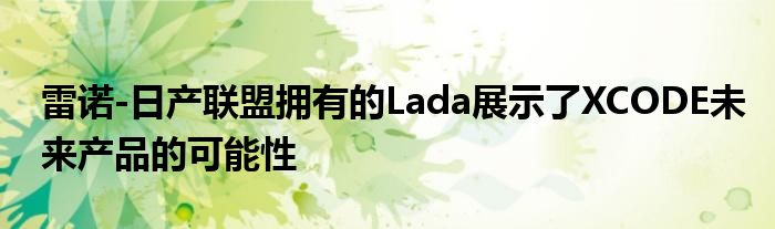 雷诺-日产联盟拥有的Lada展示了XCODE未来产品的可能性