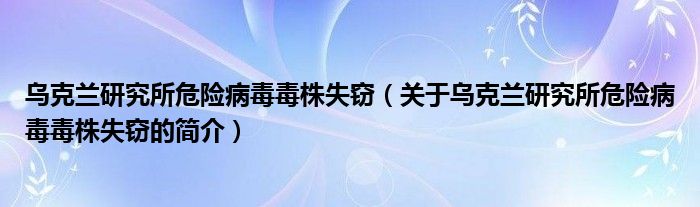 乌克兰研究所危险病毒毒株失窃（关于乌克兰研究所危险病毒毒株失窃的简介）