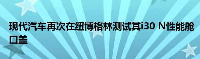 现代汽车再次在纽博格林测试其i30 N性能舱口盖