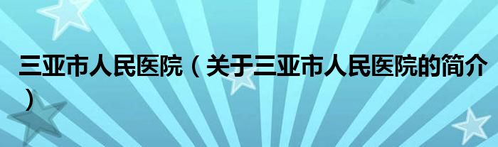 三亚市人民医院（关于三亚市人民医院的简介）