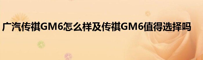 广汽传祺GM6怎么样及传祺GM6值得选择吗