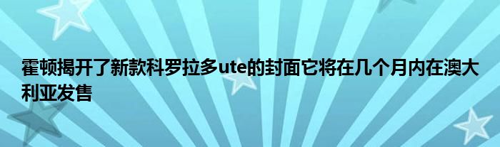 霍顿揭开了新款科罗拉多ute的封面它将在几个月内在澳大利亚发售