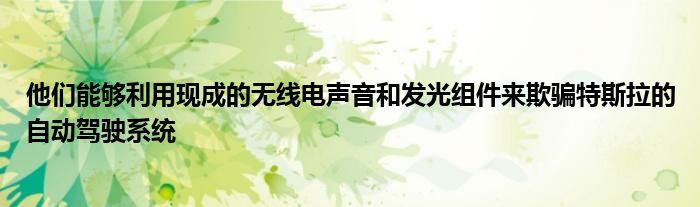 他们能够利用现成的无线电声音和发光组件来欺骗特斯拉的自动驾驶系统