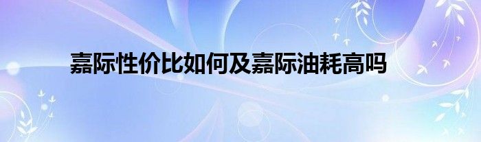 嘉际性价比如何及嘉际油耗高吗