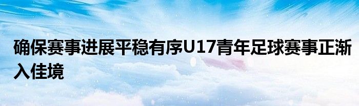 确保赛事进展平稳有序U17青年足球赛事正渐入佳境