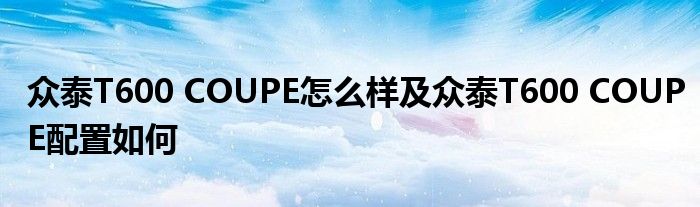 众泰T600 COUPE怎么样及众泰T600 COUPE配置如何