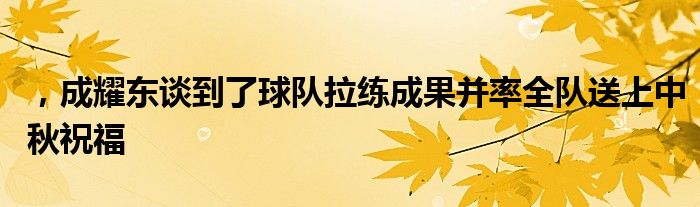 ，成耀东谈到了球队拉练成果并率全队送上中秋祝福