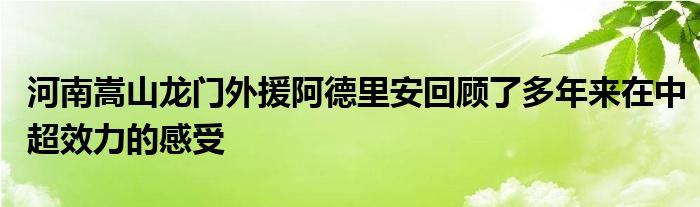 河南嵩山龙门外援阿德里安回顾了多年来在中超效力的感受