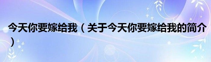 今天你要嫁给我（关于今天你要嫁给我的简介）