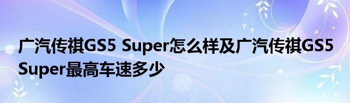 广汽传祺GS5 Super怎么样及广汽传祺GS5 Super最高车速多少