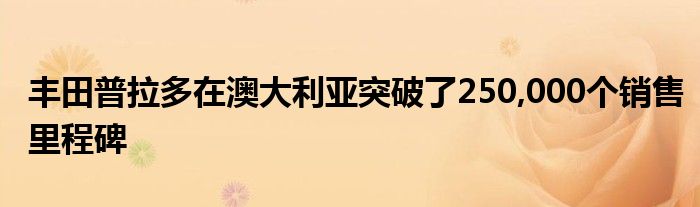 丰田普拉多在澳大利亚突破了250,000个销售里程碑