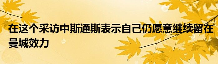 在这个采访中斯通斯表示自己仍愿意继续留在曼城效力