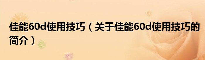 佳能60d使用技巧（关于佳能60d使用技巧的简介）