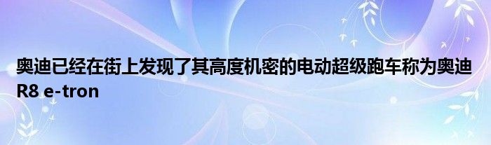 奥迪已经在街上发现了其高度机密的电动超级跑车称为奥迪R8 e-tron