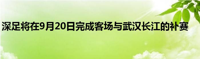 深足将在9月20日完成客场与武汉长江的补赛