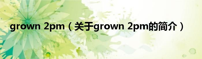 grown 2pm（关于grown 2pm的简介）