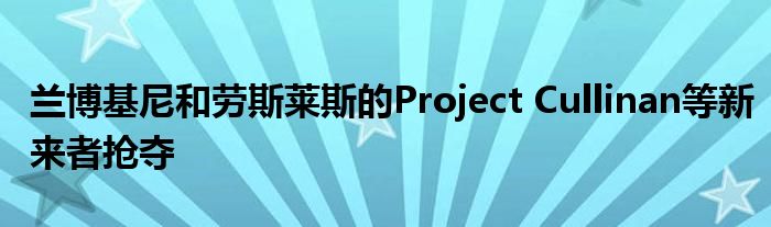 兰博基尼和劳斯莱斯的Project Cullinan等新来者抢夺