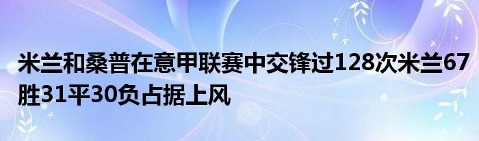 米兰和桑普在意甲联赛中交锋过128次米兰67胜31平30负占据上风