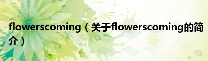 flowerscoming（关于flowerscoming的简介）