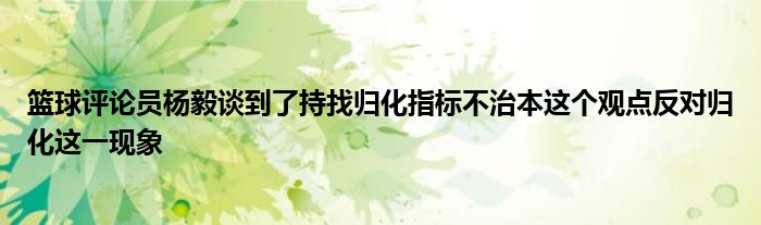 篮球评论员杨毅谈到了持找归化指标不治本这个观点反对归化这一现象