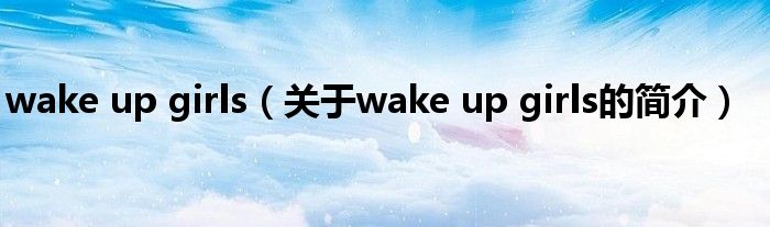 wake up girls（关于wake up girls的简介）