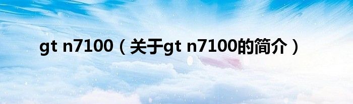gt n7100（关于gt n7100的简介）