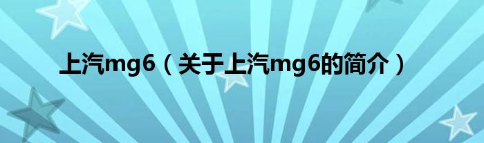 上汽mg6（关于上汽mg6的简介）