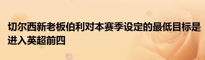 切尔西新老板伯利对本赛季设定的最低目标是进入英超前四