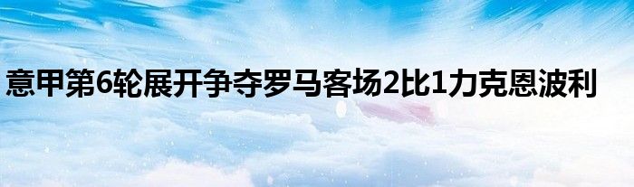 意甲第6轮展开争夺罗马客场2比1力克恩波利