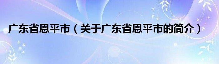 广东省恩平市（关于广东省恩平市的简介）