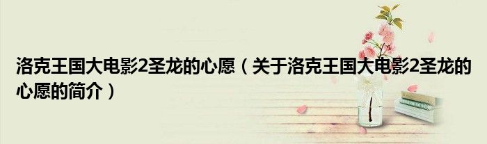 洛克王国大电影2圣龙的心愿（关于洛克王国大电影2圣龙的心愿的简介）