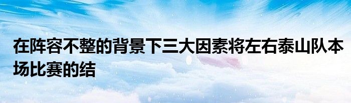 在阵容不整的背景下三大因素将左右泰山队本场比赛的结