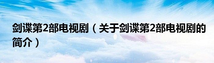 剑谍第2部电视剧（关于剑谍第2部电视剧的简介）