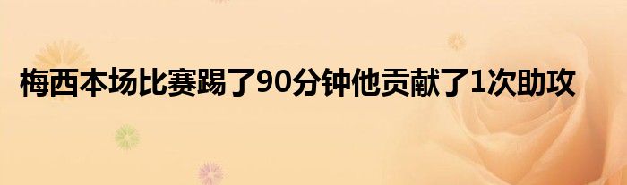 梅西本场比赛踢了90分钟他贡献了1次助攻