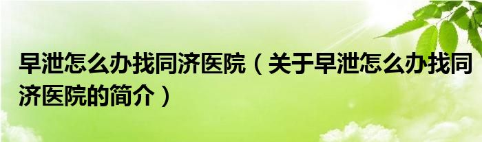 早泄怎么办找同济医院（关于早泄怎么办找同济医院的简介）