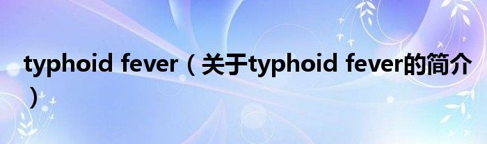 typhoid fever（关于typhoid fever的简介）