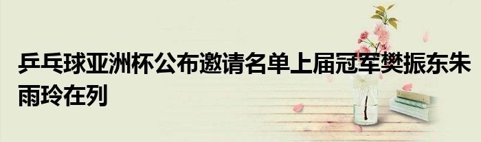 乒乓球亚洲杯公布邀请名单上届冠军樊振东朱雨玲在列