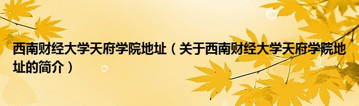 西南财经大学天府学院地址（关于西南财经大学天府学院地址的简介）