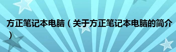 方正笔记本电脑（关于方正笔记本电脑的简介）