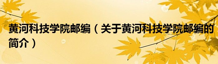 黄河科技学院邮编（关于黄河科技学院邮编的简介）